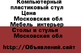 Компьютерный пластиковый стул › Цена ­ 1 200 - Московская обл. Мебель, интерьер » Столы и стулья   . Московская обл.